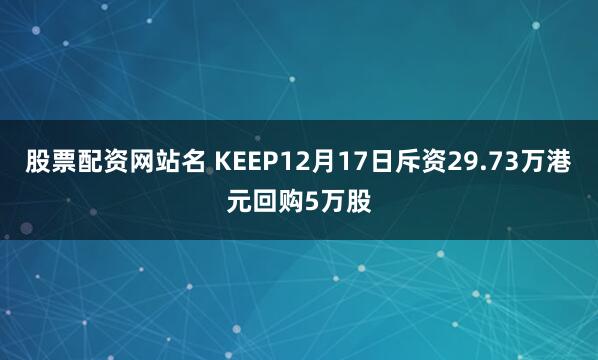 股票配资网站名 KEEP12月17日斥资29.73万港元回购5万股