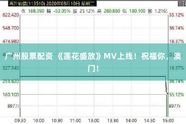 广州股票配资 《莲花盛放》MV上线！祝福你，澳门！