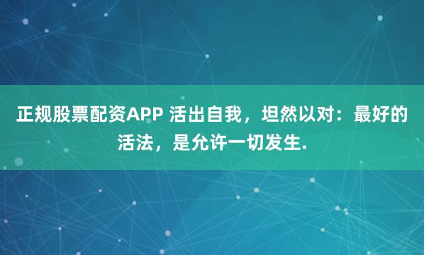 正规股票配资APP 活出自我，坦然以对：最好的活法，是允许一切发生.