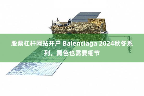 股票杠杆网站开户 Balenciaga 2024秋冬系列，黑色也需要细节