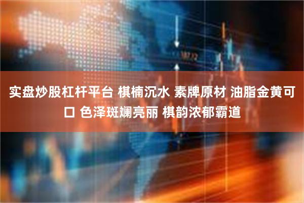 实盘炒股杠杆平台 棋楠沉水 素牌原材 油脂金黄可口 色泽斑斓亮丽 棋韵浓郁霸道