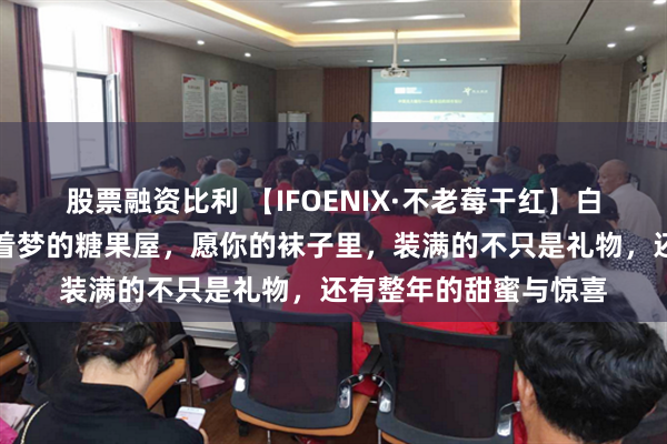 股票融资比利 【IFOENIX·不老莓干红】白雪覆盖的屋檐下，藏着梦的糖果屋，愿你的袜子里，装满的不只是礼物，还有整年的甜蜜与惊喜