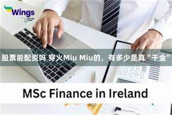 股票能配资吗 穿火Miu Miu的，有多少是真“千金”