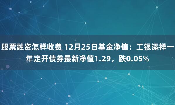 股票融资怎样收费 12月25日基金净值：工银添祥一年定开债券最新净值1.29，跌0.05%