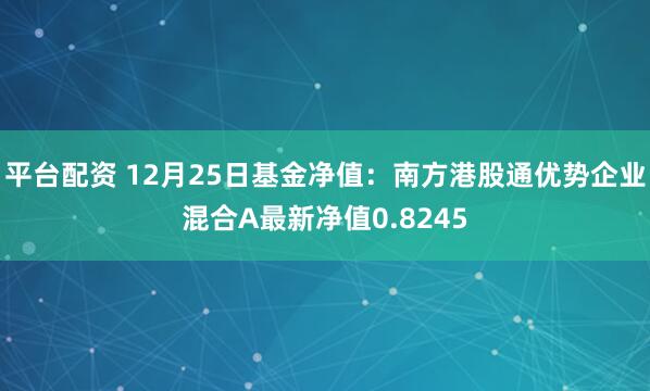 平台配资 12月25日基金净值：南方港股通优势企业混合A最新净值0.8245