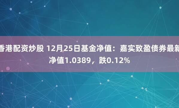 香港配资炒股 12月25日基金净值：嘉实致盈债券最新净值1.0389，跌0.12%