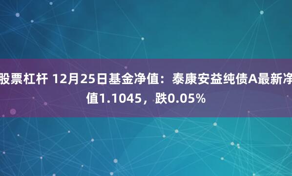 股票杠杆 12月25日基金净值：泰康安益纯债A最新净值1.1045，跌0.05%