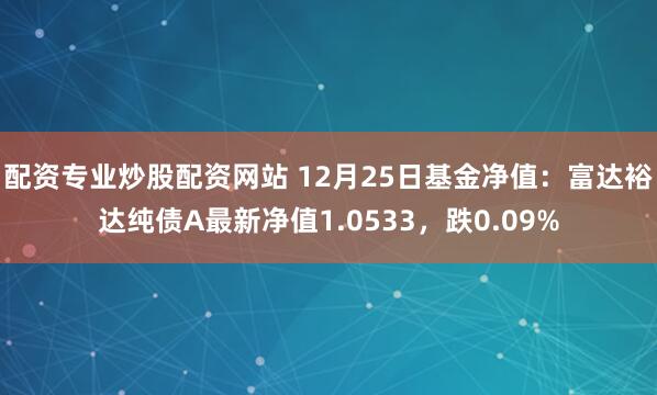 配资专业炒股配资网站 12月25日基金净值：富达裕达纯债A最新净值1.0533，跌0.09%