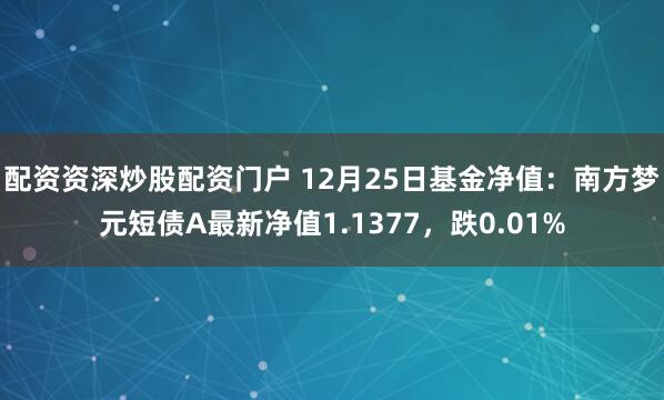 配资资深炒股配资门户 12月25日基金净值：南方梦元短债A最新净值1.1377，跌0.01%