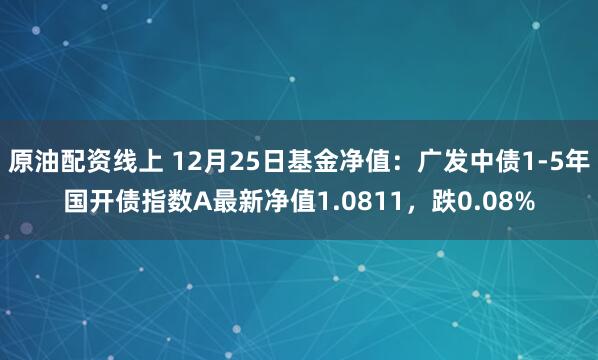 原油配资线上 12月25日基金净值：广发中债1-5年国开债指数A最新净值1.0811，跌0.08%