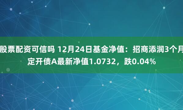 股票配资可信吗 12月24日基金净值：招商添润3个月定开债A最新净值1.0732，跌0.04%