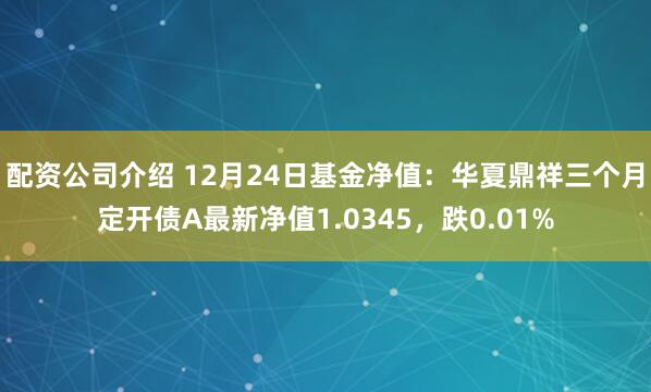 配资公司介绍 12月24日基金净值：华夏鼎祥三个月定开债A最新净值1.0345，跌0.01%