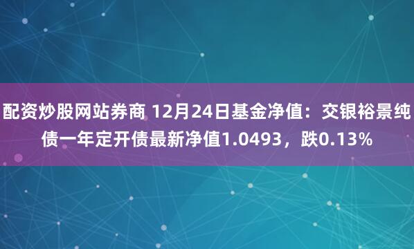 配资炒股网站券商 12月24日基金净值：交银裕景纯债一年定开债最新净值1.0493，跌0.13%