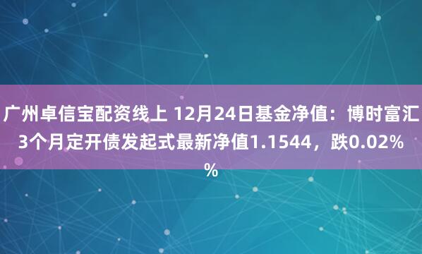 广州卓信宝配资线上 12月24日基金净值：博时富汇3个月定开债发起式最新净值1.1544，跌0.02%