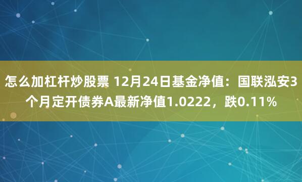 怎么加杠杆炒股票 12月24日基金净值：国联泓安3个月定开债券A最新净值1.0222，跌0.11%