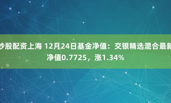 炒股配资上海 12月24日基金净值：交银精选混合最新净值0.7725，涨1.34%