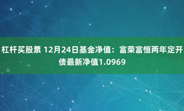 杠杆买股票 12月24日基金净值：富荣富恒两年定开债最新净值1.0969