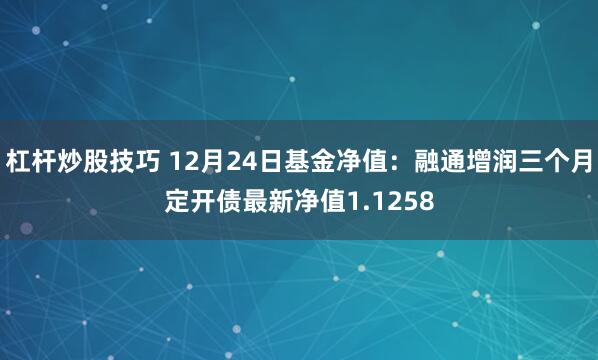 杠杆炒股技巧 12月24日基金净值：融通增润三个月定开债最新净值1.1258