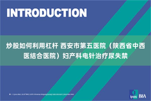 炒股如何利用杠杆 西安市第五医院（陕西省中西医结合医院）妇产科电针治疗尿失禁