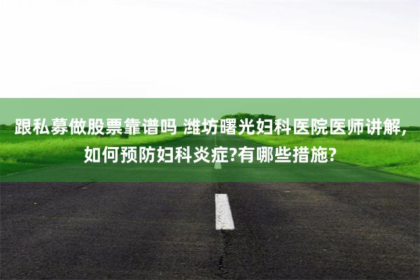 跟私募做股票靠谱吗 潍坊曙光妇科医院医师讲解,如何预防妇科炎症?有哪些措施?