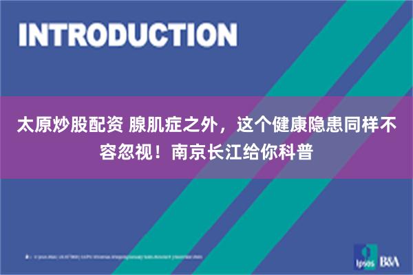 太原炒股配资 腺肌症之外，这个健康隐患同样不容忽视！南京长江给你科普