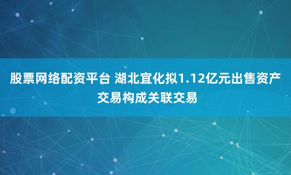 股票网络配资平台 湖北宜化拟1.12亿元出售资产 交易构成关联交易