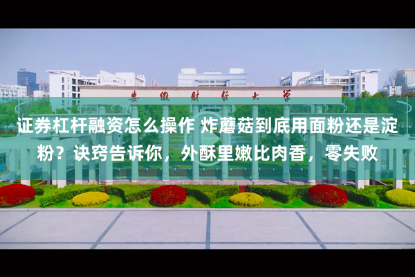 证券杠杆融资怎么操作 炸蘑菇到底用面粉还是淀粉？诀窍告诉你，外酥里嫩比肉香，零失败