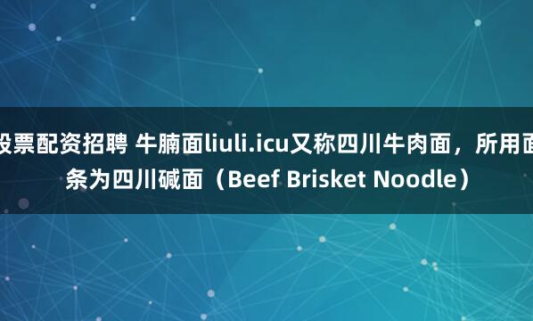 股票配资招聘 牛腩面liuli.icu又称四川牛肉面，所用面条为四川碱面（Beef Brisket Noodle）