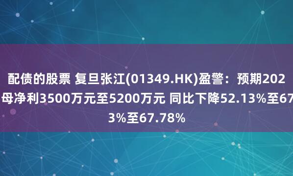 配债的股票 复旦张江(01349.HK)盈警：预期2024年归母净利3500万元至5200万元 同比下降52.13%至67.78%