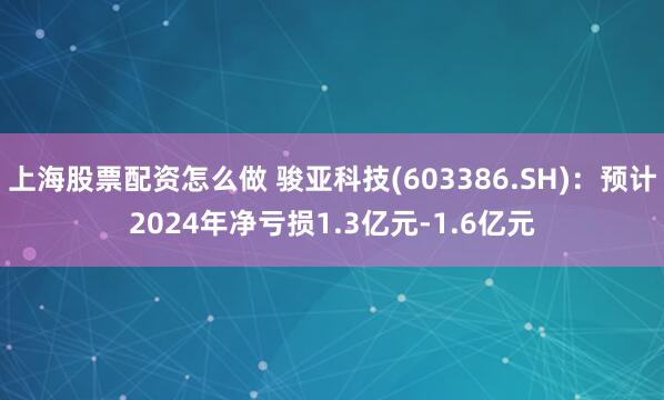 上海股票配资怎么做 骏亚科技(603386.SH)：预计2024年净亏损1.3亿元-1.6亿元