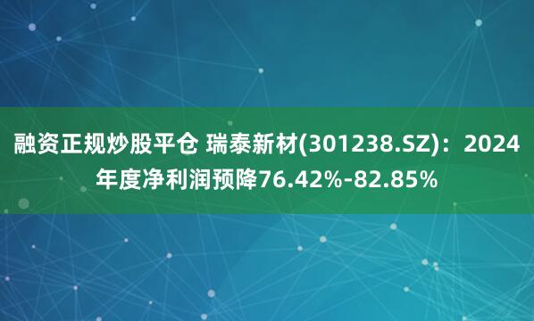 融资正规炒股平仓 瑞泰新材(301238.SZ)：2024年度净利润预降76.42%-82.85%