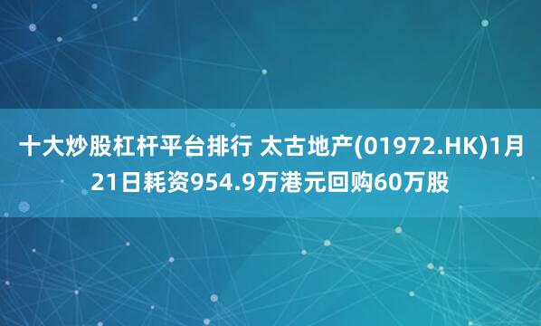 十大炒股杠杆平台排行 太古地产(01972.HK)1月21日耗资954.9万港元回购60万股