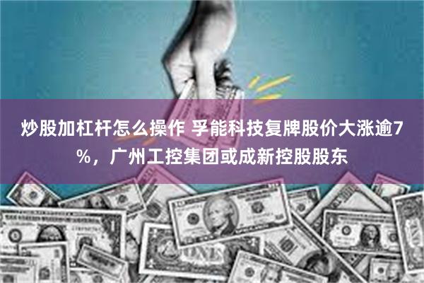 炒股加杠杆怎么操作 孚能科技复牌股价大涨逾7%，广州工控集团或成新控股股东