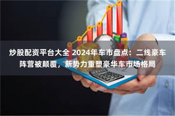 炒股配资平台大全 2024年车市盘点：二线豪车阵营被颠覆，新势力重塑豪华车市场格局