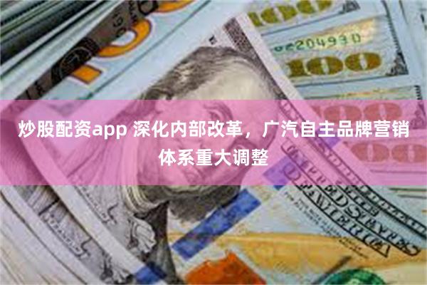 炒股配资app 深化内部改革，广汽自主品牌营销体系重大调整