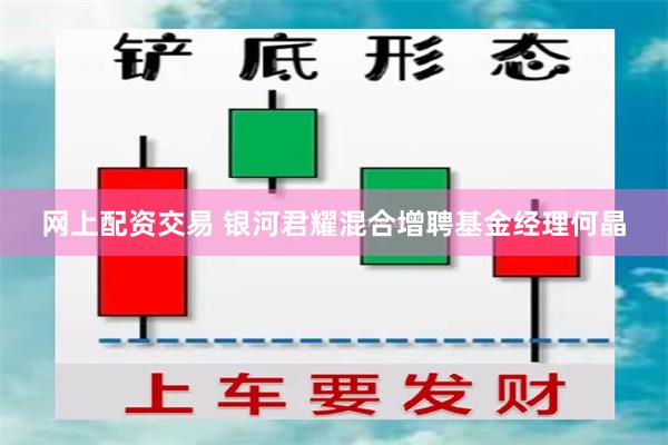 网上配资交易 银河君耀混合增聘基金经理何晶