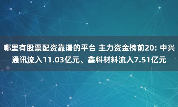 哪里有股票配资靠谱的平台 主力资金榜前20: 中兴通讯流入11.03亿元、鑫科材料流入7.51亿元