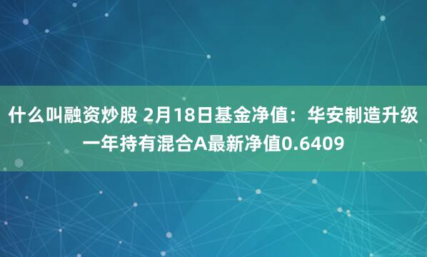 什么叫融资炒股 2月18日基金净值：华安制造升级一年持有混合A最新净值0.6409