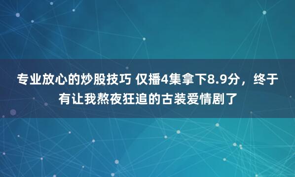 专业放心的炒股技巧 仅播4集拿下8.9分，终于有让我熬夜狂追的古装爱情剧了