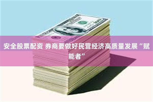 安全股票配资 券商要做好民营经济高质量发展“赋能者”