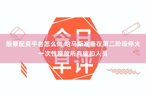 股票配资平台怎么做 哈马斯准备在第二阶段停火一次性释放所有被扣人员