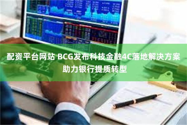 配资平台网站 BCG发布科技金融4C落地解决方案 助力银行提质转型