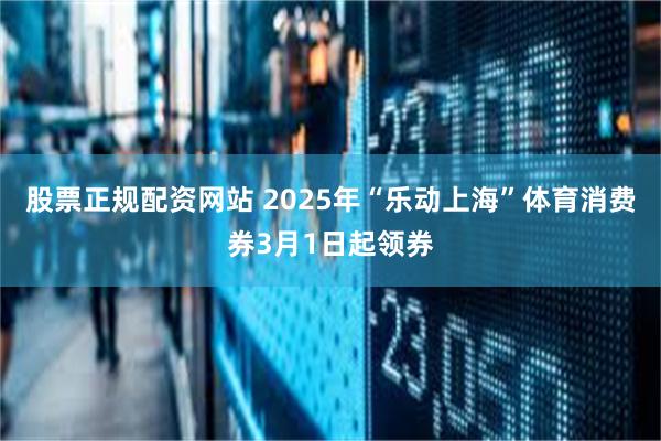 股票正规配资网站 2025年“乐动上海”体育消费券3月1日起领券