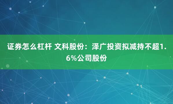 证券怎么杠杆 文科股份：泽广投资拟减持不超1.6%公司股份