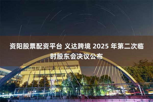 资阳股票配资平台 义达跨境 2025 年第二次临时股东会决议公布