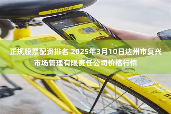 正规股票配资排名 2025年3月10日达州市复兴市场管理有限责任公司价格行情