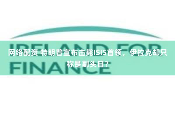 网络配资 特朗普宣布击毙ISIS首领，伊拉克却只称是副头目？