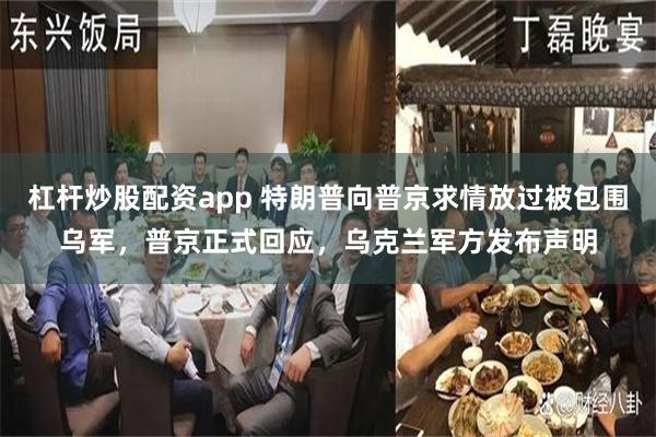 杠杆炒股配资app 特朗普向普京求情放过被包围乌军，普京正式回应，乌克兰军方发布声明