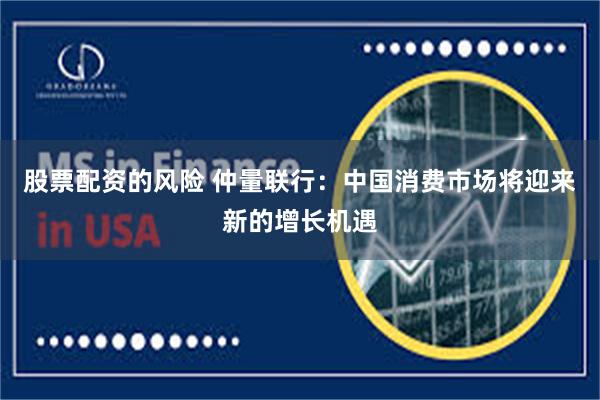 股票配资的风险 仲量联行：中国消费市场将迎来新的增长机遇