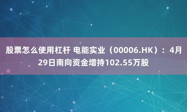 股票怎么使用杠杆 电能实业（00006.HK）：4月29日南向资金增持102.55万股